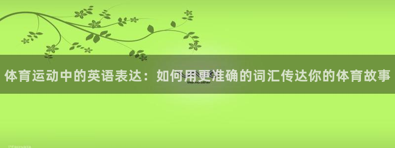 米兰体育官网下载招商电话地址查询:体育运动中的英语表达:如何